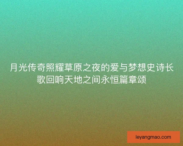 月光传奇照耀草原之夜的爱与梦想史诗长歌回响天地之间永恒篇章颂 月光传奇照耀草原之夜的爱与梦想史诗长歌回响天地之间永恒篇章颂