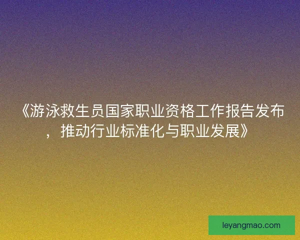 《游泳救生员国家职业资格工作报告发布,推动行业标准化与职业发展》 《游泳救生员国家职业资格工作报告发布,推动行业标准化与职业发展》