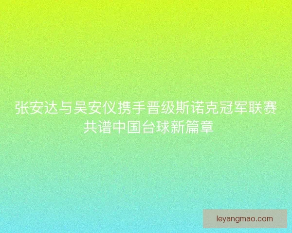 张安达与吴安仪携手晋级斯诺克冠军联赛 共谱中国台球新篇章 张安达与吴安仪携手晋级斯诺克冠军联赛 共谱中国台球新篇章