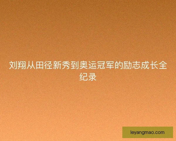 刘翔从田径新秀到奥运冠军的励志成长全纪录