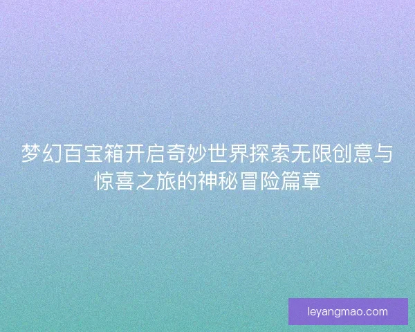 梦幻百宝箱开启奇妙世界探索无限创意与惊喜之旅的神秘冒险篇章 梦幻百宝箱开启奇妙世界探索无限创意与惊喜之旅的神秘冒险篇章