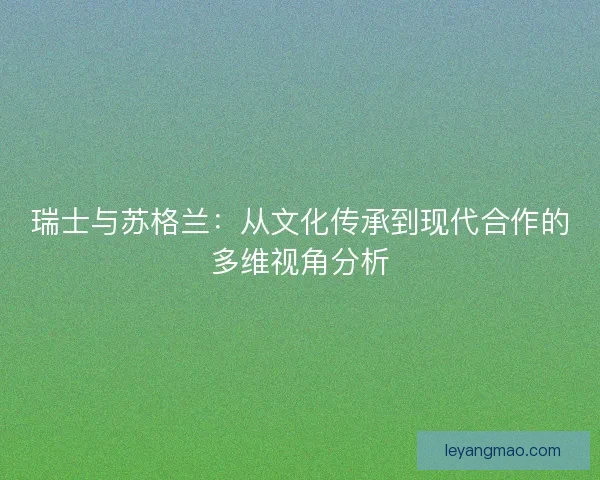 瑞士与苏格兰:从文化传承到现代合作的多维视角分析 瑞士与苏格兰:从文化传承到现代合作的多维视角分析