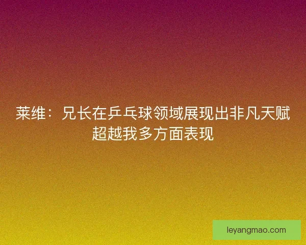 莱维:兄长在乒乓球领域展现出非凡天赋超越我多方面表现 莱维:兄长在乒乓球领域展现出非凡天赋超越我多方面表现