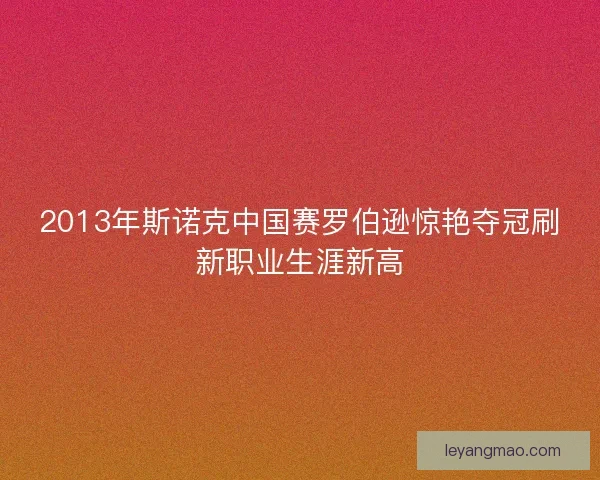 2013年斯诺克中国赛罗伯逊惊艳夺冠刷新职业生涯新高 2013年斯诺克中国赛罗伯逊惊艳夺冠刷新职业生涯新高