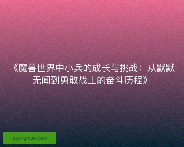 《魔兽世界中小兵的成长与挑战:从默默无闻到勇敢战士的奋斗历程》 《魔兽世界中小兵的成长与挑战:从默默无闻到勇敢战士的奋斗历程》