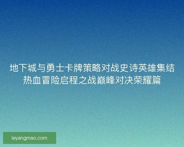 地下城与勇士卡牌策略对战史诗英雄集结热血冒险启程之战巅峰对决荣耀篇 地下城与勇士卡牌策略对战史诗英雄集结热血冒险启程之战巅峰对决荣耀篇