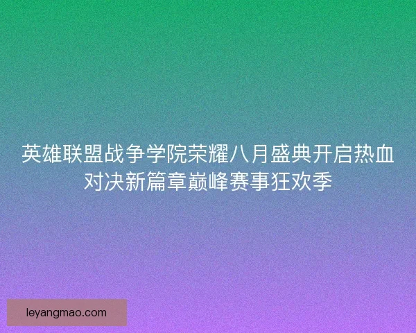 英雄联盟战争学院荣耀八月盛典开启热血对决新篇章巅峰赛事狂欢季 英雄联盟战争学院荣耀八月盛典开启热血对决新篇章巅峰赛事狂欢季