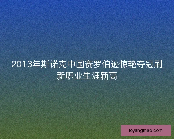 2013年斯诺克中国赛罗伯逊惊艳夺冠刷新职业生涯新高 2013年斯诺克中国赛罗伯逊惊艳夺冠刷新职业生涯新高