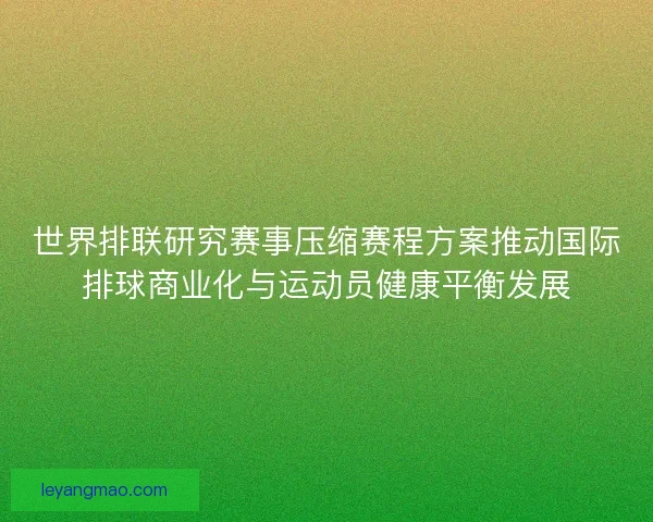 世界排联研究赛事压缩赛程方案推动国际排球商业化与运动员健康平衡发展