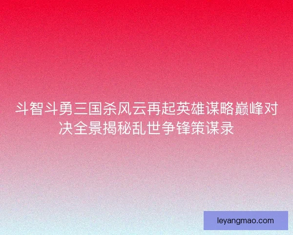 斗智斗勇三国杀风云再起英雄谋略巅峰对决全景揭秘乱世争锋策谋录 斗智斗勇三国杀风云再起英雄谋略巅峰对决全景揭秘乱世争锋策谋录